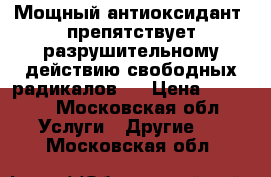 Мощный антиоксидант, препятствует разрушительному действию свободных радикалов,  › Цена ­ 2 633 - Московская обл. Услуги » Другие   . Московская обл.
